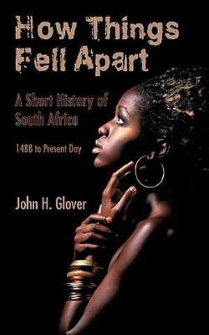 How Things Fell Apart: A Short History of South Africa - 1488 to Present Day John H. Glover