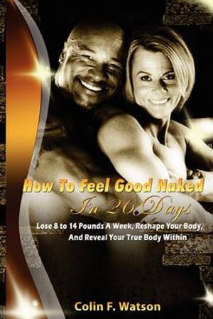 How To Feel Good Naked in 26 Days: Lose Fat-Build Muscle-and Reveal Your True Body Within Colin F Watson and Jayne L. Watson