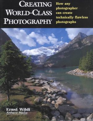 Creating World-Class Photography: How Any Photographer Can Create Technically Flawless Photographs Ernst Wildi