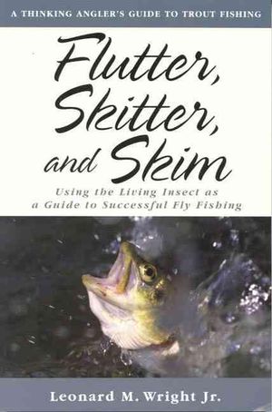 Flutter, Skitter, and Skim: Using the Living Insect as a Guide for Successful Fly Fishing Leonard M. Wright