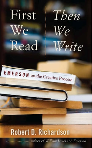 First We Read, Then We Write: Emerson on the Creative Process Robert D. Richardson