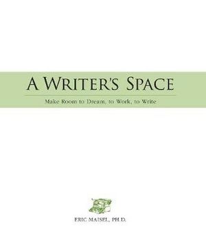 A Writer's Space: Make Room to Dream, to Work, to Write Eric Maisel