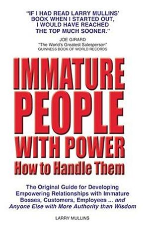 Immature People with Power How to Handle Them: The Original Guide for Developing Empowering Relationships with Immature Bosses, Customers, Employees and Anyone Else with More Authority Than Wisdom Larry Mullins