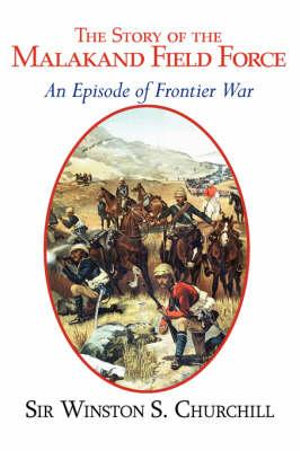 The Story of The Malakand Field Force - An Episode of Frontier War Sir Winston S. Churchill