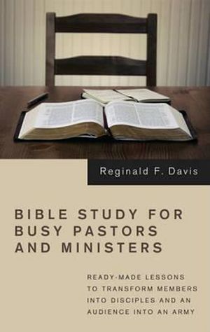 Bible Study for Busy Pastors and Ministers: Ready-Made Lessons to Transform Members Into Disciples and an Audience Into an Army Reginald F. Davis