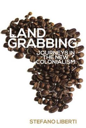 Landgrabbing: Journeys In The New Colonialism Stefano Liberti and Enda Flannery