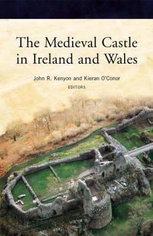 The Medieval Castle in Ireland and Wales: Essays in Honour of Jeremy Knight John R. Kenyon and Kieran O'Conor