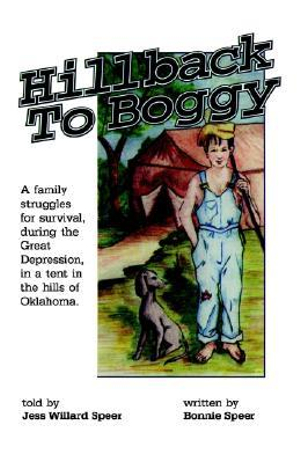 Hillback to Boggy: A Family Struggles for Survival, During the Great Depression, in a Tent in the Hills of Oklahoma Bonnie S. Speer and Jess Willard Speer