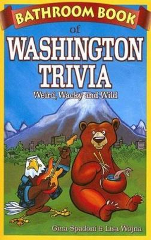 Bathroom Book of Washington Trivia: Weird, Wacky and Wild Gina Spadoni, Lisa Wojna and Roger Garcia