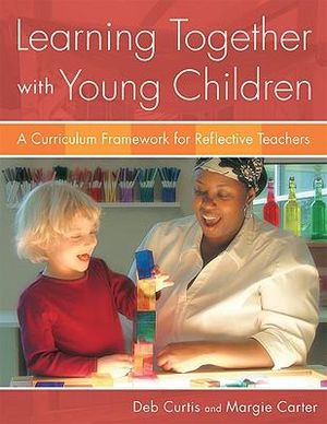 Learning Together with Young Children: A Curriculum Framework for Reflective Teachers Deb Curtis and Margie Carter