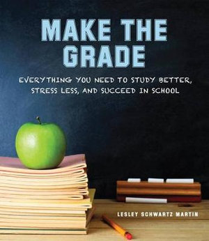 Make the Grade: Everything You Need to Study Better, Stress Less, and Succeed in School Lesley Schwartz Martin