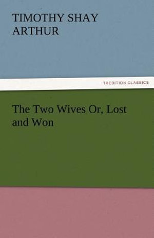 The Two Wives Or, Lost and Won T. S. (Timothy Shay) Arthur