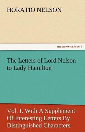 The Letters of Lord Nelson to Lady Hamilton, Vol. I. With A Supplement Of Interesting Letters Distinguished Characters