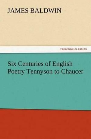 Six Centuries of English Poetry Tennyson to Chaucer James Baldwin