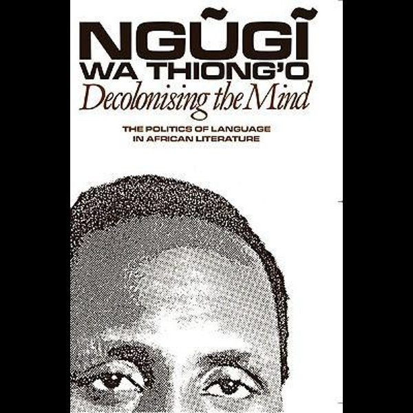Decolonising The Mind The Politics Of Language In African Literature By Ngugi Wa Thiong O 9780852555019 Booktopia