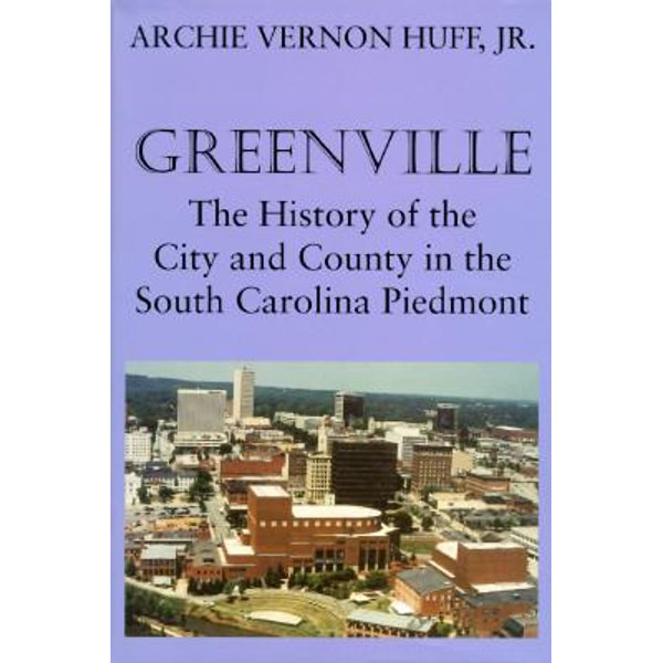 Greenville History Of The City And County In The South Carolina Piedmont By Archie Vernon Huff 9781570030451 Booktopia