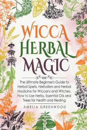 Wicca Herbal Magic The Ultimate Beginner S Guide To Herbal Spells Herbalism And Herbal Medicine For Wiccans And Witches How To Use Herb By Amelia Greenwood 9781689557412 Booktopia