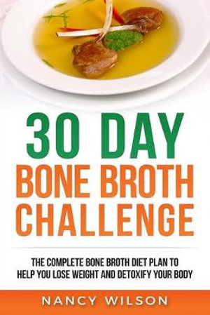 30 Day Bone Broth Challenge The Complete Bone Broth Diet Plan To Help You Lose Weight And Detoxify Your Body By Wilson Nancy 9781951339067 Booktopia